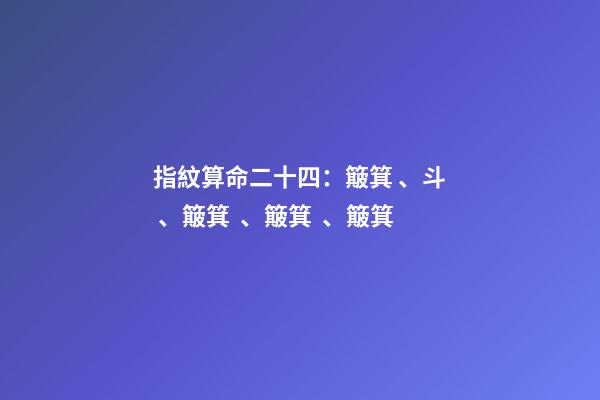 指紋算命二十四：簸箕、斗、簸箕、簸箕、簸箕
